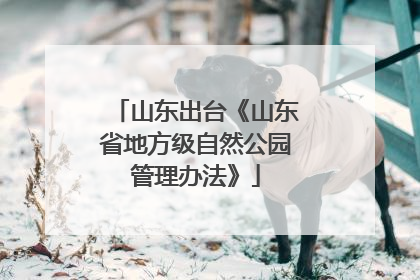 山东出台《山东省地方级自然公园管理办法》